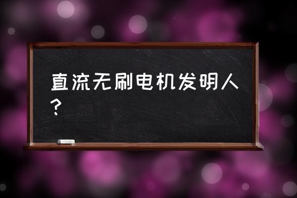 无刷励磁电机发明人 直流无刷电机发明人？