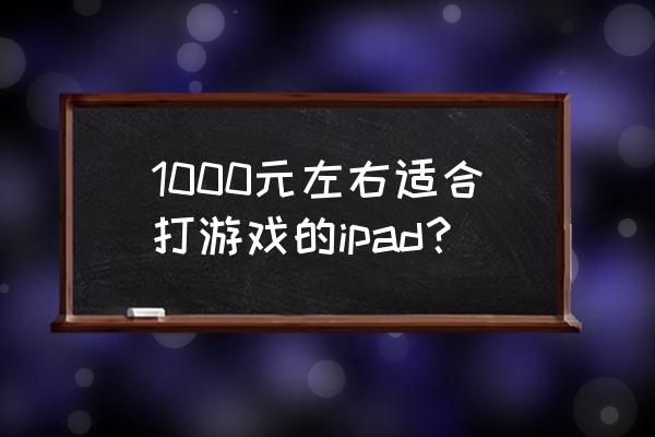 华硕ipad 1000元左右适合打游戏的ipad？