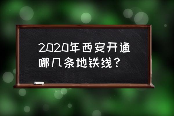 2020年西安地铁开几条线 2020年西安开通哪几条地铁线？