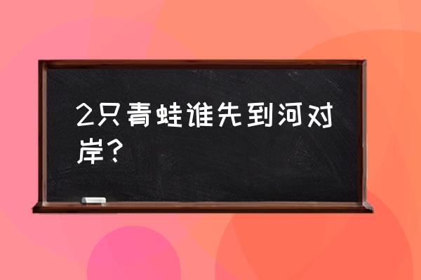 算一算 看哪只青蛙先过河 2只青蛙谁先到河对岸？