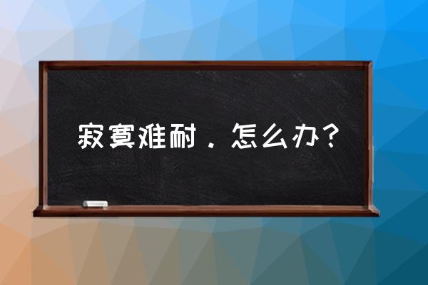 寂寞难耐的时候怎么办 寂寞难耐。怎么办？