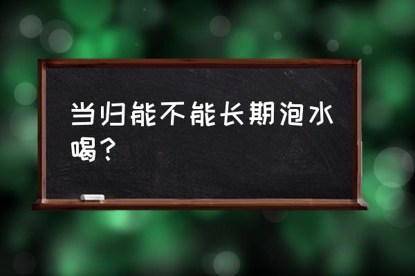 长期喝当归泡水好吗 当归能不能长期泡水喝？