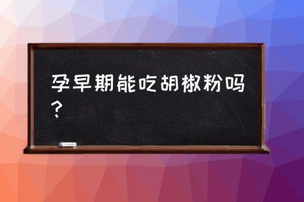 怀孕初期可以吃胡椒粉吗 孕早期能吃胡椒粉吗？