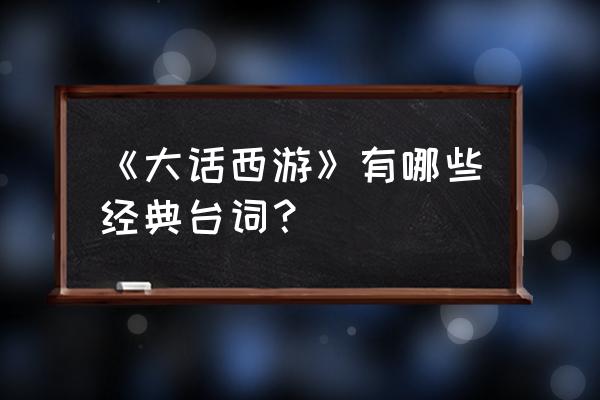 大话西游里的一句经典台词 《大话西游》有哪些经典台词？