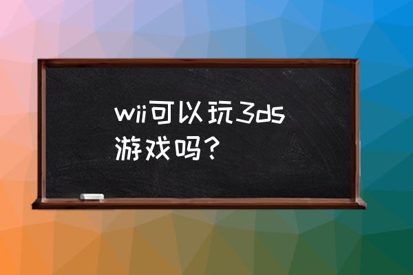 任天堂wii游戏机 wii可以玩3ds游戏吗？