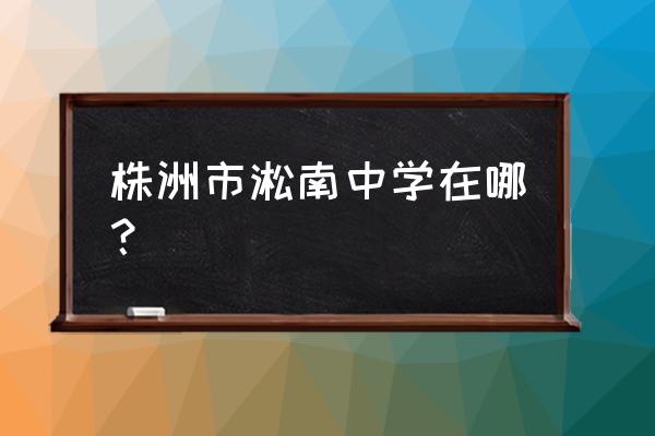 株洲南方中学地址 株洲市淞南中学在哪？