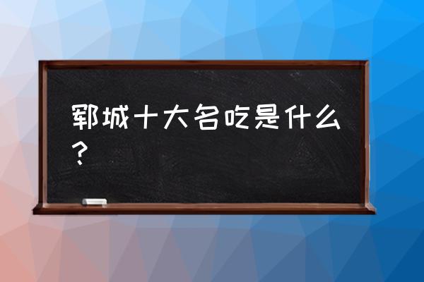 到山东郓城必吃的小吃 郓城十大名吃是什么？