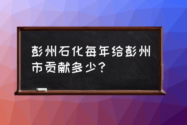 彭州石化最新消息 彭州石化每年给彭州市贡献多少？