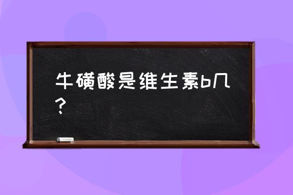 牛磺酸b族维生素功能 牛磺酸是维生素b几？