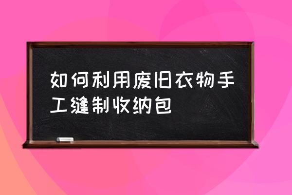 旧衣物巧利用做收纳袋 如何利用废旧衣物手工缝制收纳包