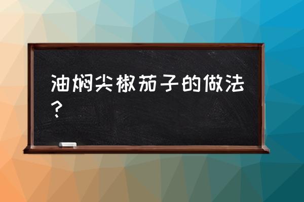 油焖尖椒茄子的做法 油焖尖椒茄子的做法？