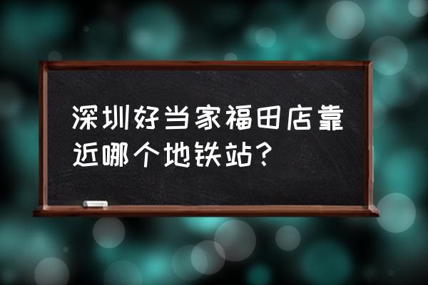 深圳好当家老板 深圳好当家福田店靠近哪个地铁站？