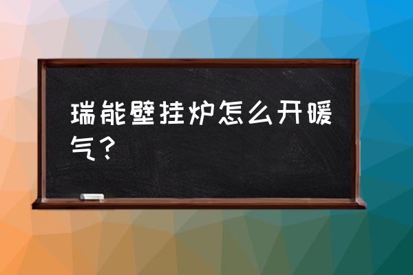 瑞能壁挂炉怎么使用暖气 瑞能壁挂炉怎么开暖气？