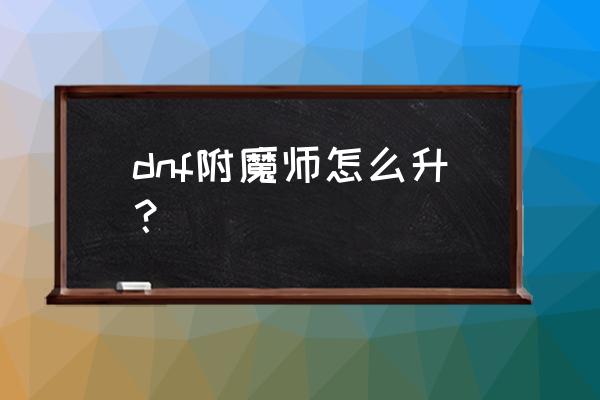 附魔师怎么升级2020 dnf附魔师怎么升？