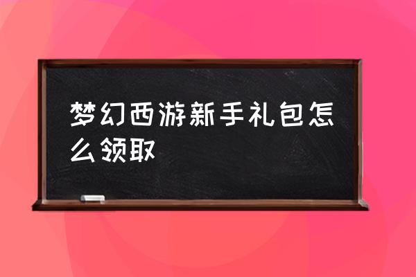 梦幻西游新号全部礼包 梦幻西游新手礼包怎么领取