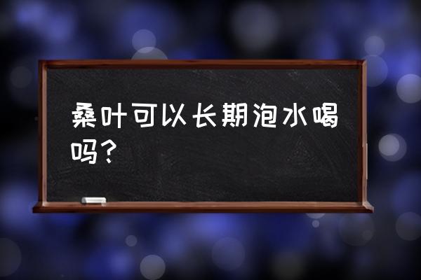 玉米须桑叶茶能长期喝吗 桑叶可以长期泡水喝吗？