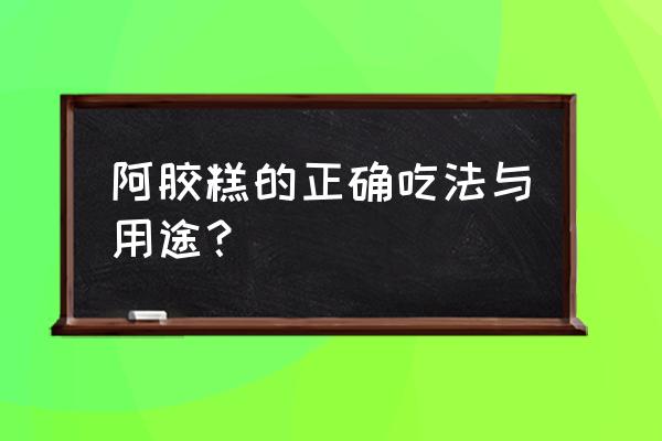 阿胶糕的正确吃法 阿胶糕的正确吃法与用途？