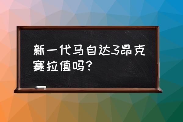 新款马自达3怎么样 新一代马自达3昂克赛拉值吗？