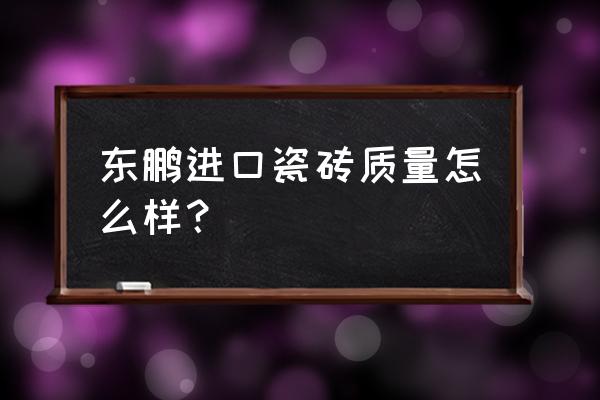 东鹏瓷砖质量怎么样 东鹏进口瓷砖质量怎么样？