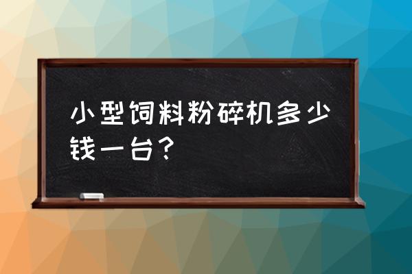 小型万能饲料粉碎机 小型饲料粉碎机多少钱一台？