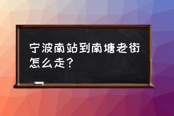 宁波南塘老街地铁站 宁波南站到南塘老街怎么走？