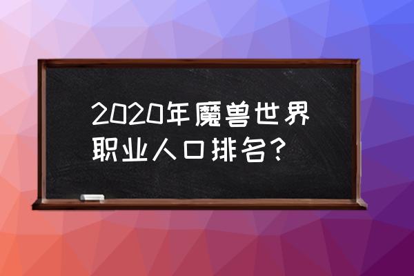 魔兽世界职业人口 2020年魔兽世界职业人口排名？