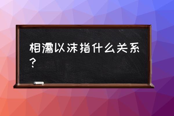 相濡以沫形容什么关系 相濡以沫指什么关系？