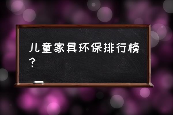 儿童家具哪个牌子环保 儿童家具环保排行榜？