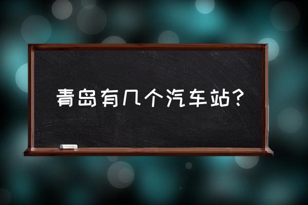 青岛有几个汽车站 青岛有几个汽车站？