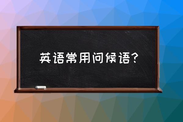 简单英语打招呼问候语 英语常用问候语？