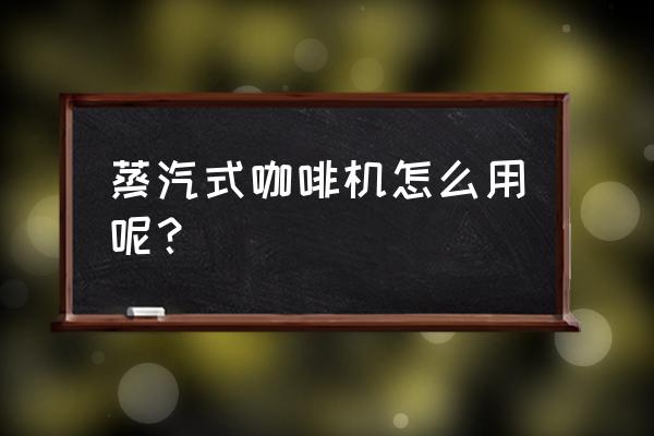 蒸汽咖啡机用法 蒸汽式咖啡机怎么用呢？