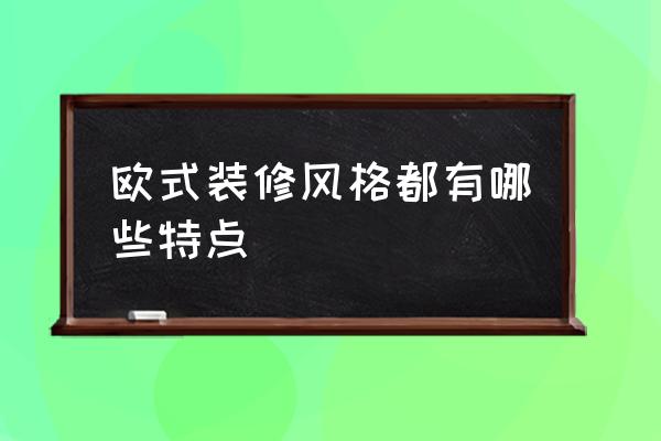 欧式装修风格特点 欧式装修风格都有哪些特点