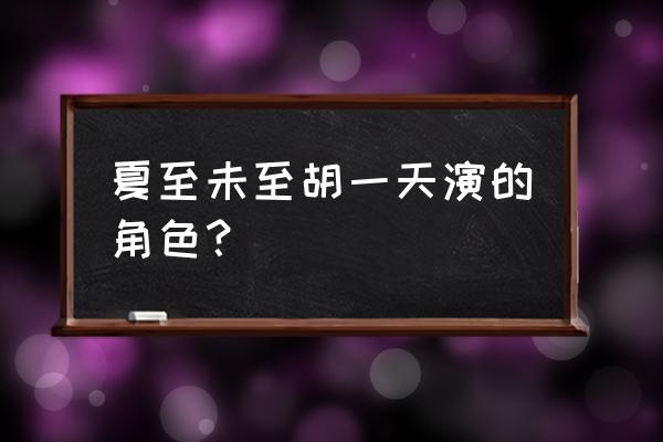 夏至未至演员表胡一天 夏至未至胡一天演的角色？