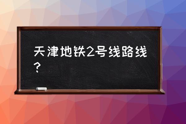 天津地铁2号线站点 天津地铁2号线路线？