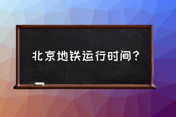 北京地铁时刻表2020 北京地铁运行时间？