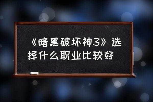 暗黑破坏神3职业分析 《暗黑破坏神3》选择什么职业比较好