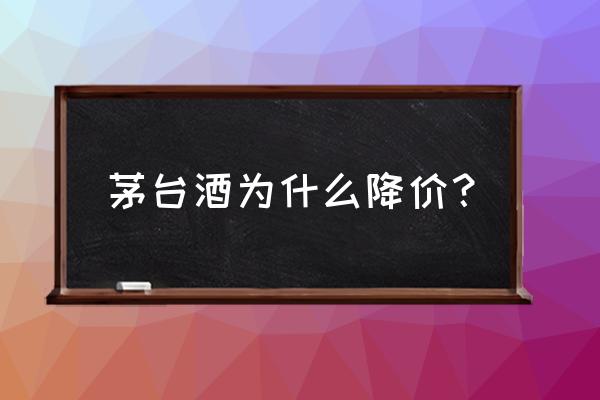 茅台降价消息 茅台酒为什么降价？