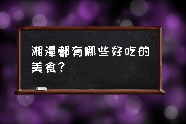 湘潭特色美食 湘潭都有哪些好吃的美食？