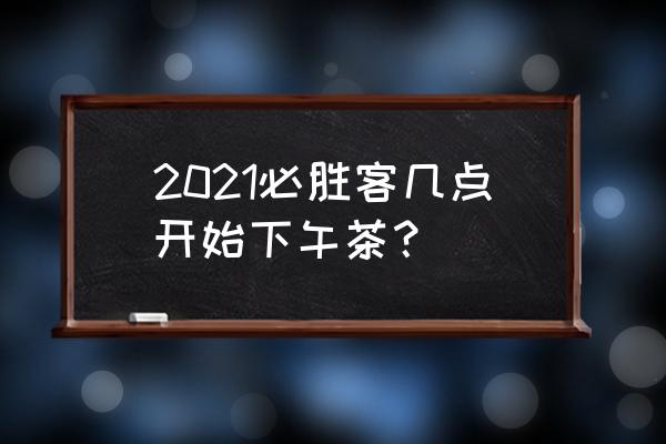 必胜客下午茶2021菜单 2021必胜客几点开始下午茶？