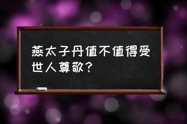 燕太子丹是好人吗 燕太子丹值不值得受世人尊敬？