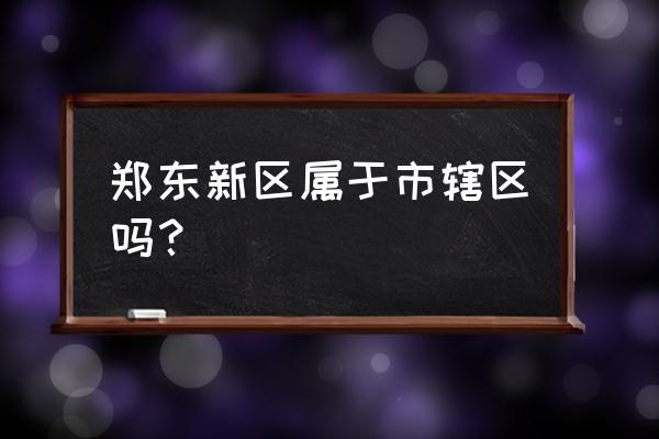 郑州新区属于哪个区 郑东新区属于市辖区吗？