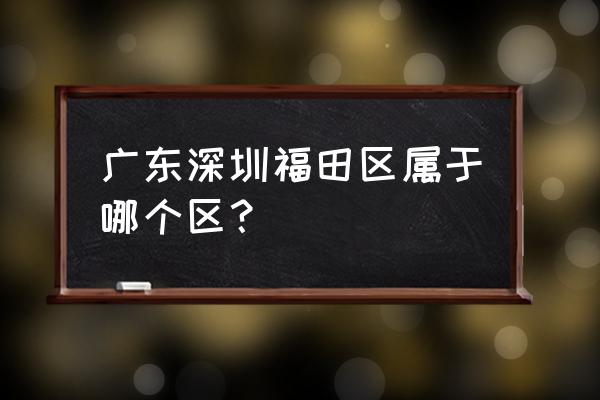 广东省深圳市福田区 广东深圳福田区属于哪个区？