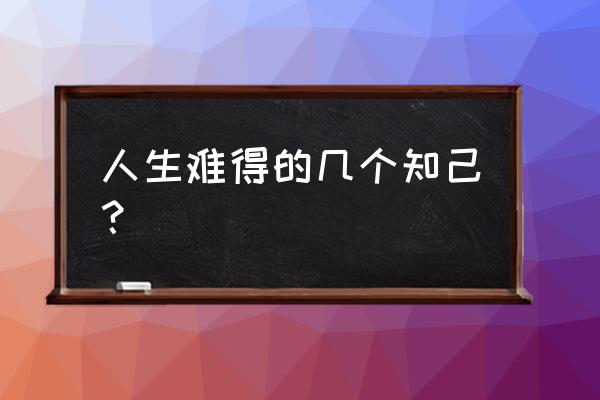 人生之中有几个知己 人生难得的几个知己？