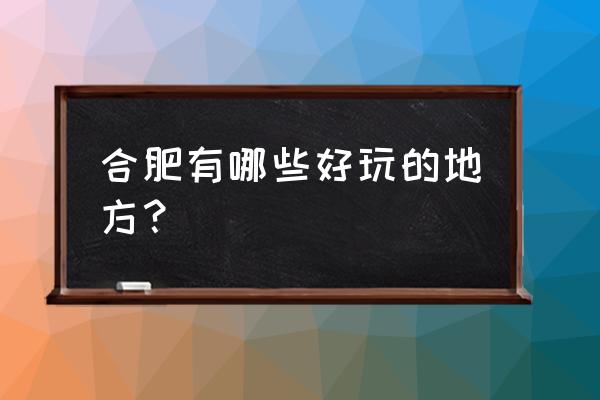 合肥有特色的地方 合肥有哪些好玩的地方？