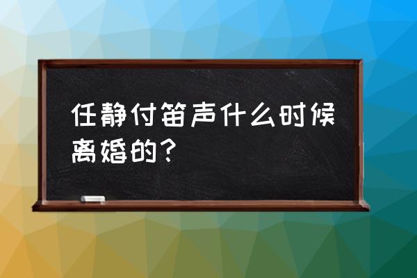 付笛声和任静近况 任静付笛声什么时候离婚的？