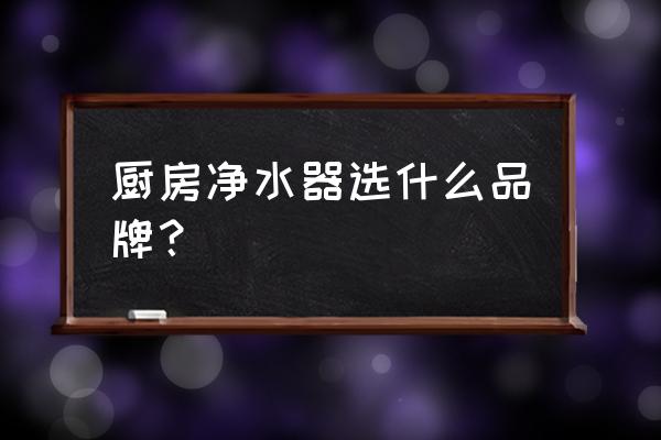 厨房净水器怎么选 厨房净水器选什么品牌？