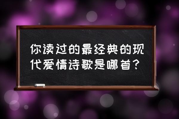 关于爱情的经典现代诗 你读过的最经典的现代爱情诗歌是哪首？