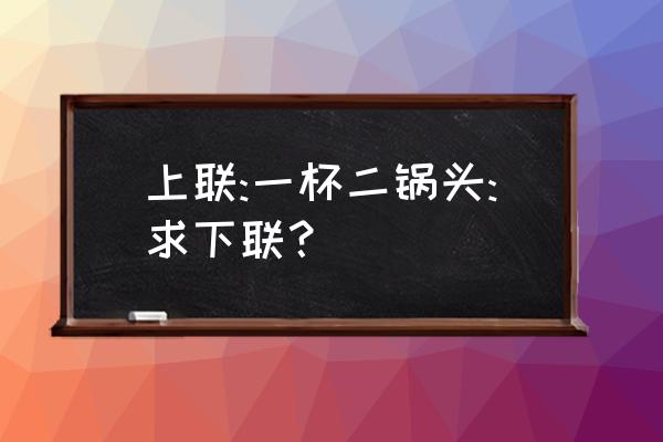 给我一杯二锅头 上联:一杯二锅头:求下联？