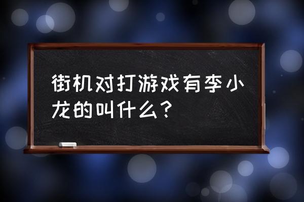 李小龙经典街机游戏 街机对打游戏有李小龙的叫什么？