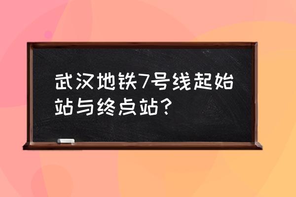 武汉地铁7号线 武汉地铁7号线起始站与终点站？